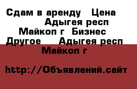 Сдам в аренду › Цена ­ 25000- - Адыгея респ., Майкоп г. Бизнес » Другое   . Адыгея респ.,Майкоп г.